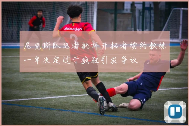 尼克斯队记者批评开拓者续约教练一年决定过于疯狂引发争议