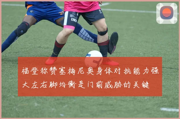 福登称赞塞梅尼奥身体对抗能力强大左右脚均衡是门前威胁的关键