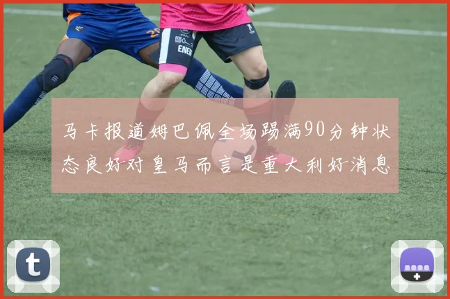 马卡报道姆巴佩全场踢满90分钟状态良好对皇马而言是重大利好消息