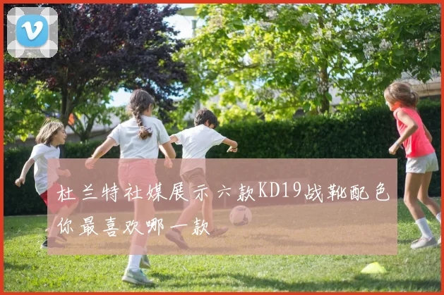 杜兰特社媒展示六款KD19战靴配色你最喜欢哪一款