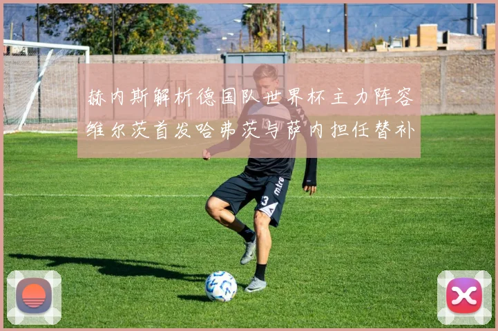 赫内斯解析德国队世界杯主力阵容维尔茨首发哈弗茨与萨内担任替补