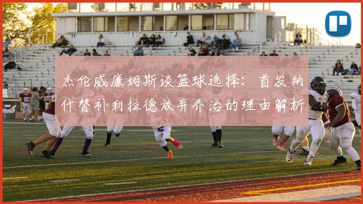 杰伦威廉姆斯谈篮球选择：首发纳什替补利拉德放弃乔治的理由解析