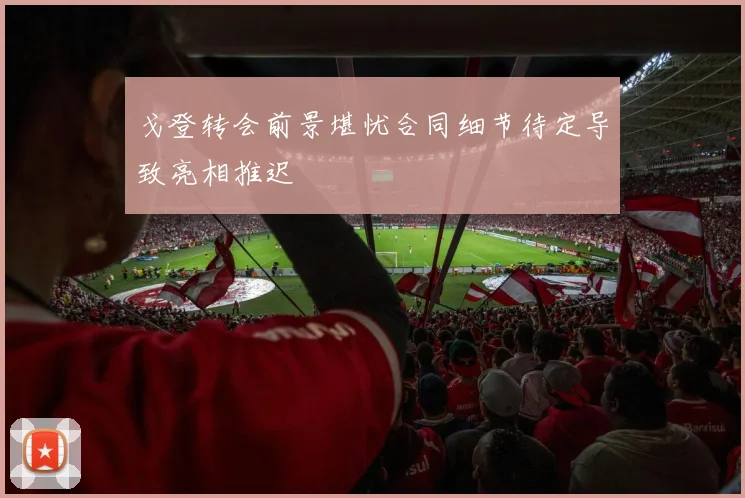 戈登转会前景堪忧合同细节待定导致亮相推迟