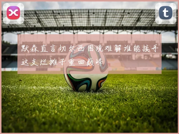 默森直言切尔西困境难解谁能接手这支烂摊子重回巅峰
