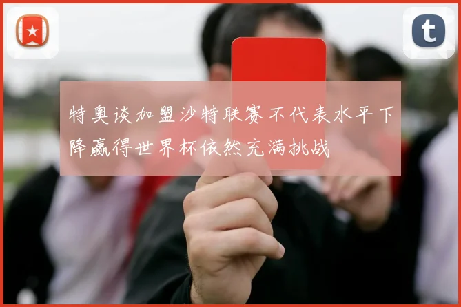 特奥谈加盟沙特联赛不代表水平下降赢得世界杯依然充满挑战