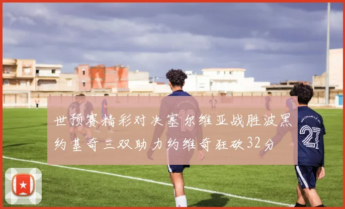 世预赛精彩对决塞尔维亚战胜波黑约基奇三双助力约维奇狂砍32分