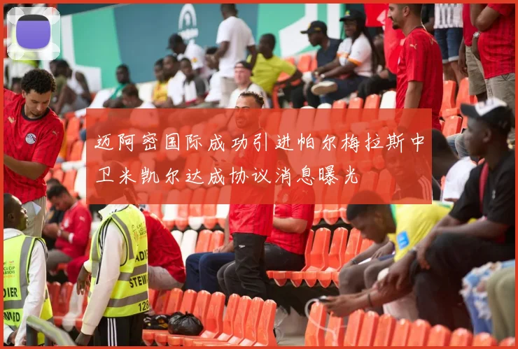 迈阿密国际成功引进帕尔梅拉斯中卫米凯尔达成协议消息曝光