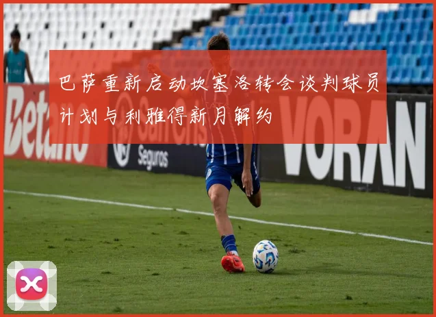巴萨重新启动坎塞洛转会谈判球员计划与利雅得新月解约