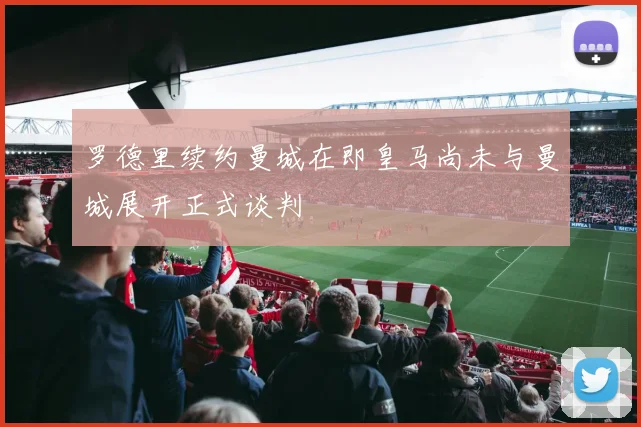 罗德里续约曼城在即皇马尚未与曼城展开正式谈判