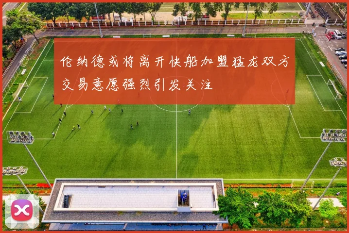伦纳德或将离开快船加盟猛龙双方交易意愿强烈引发关注