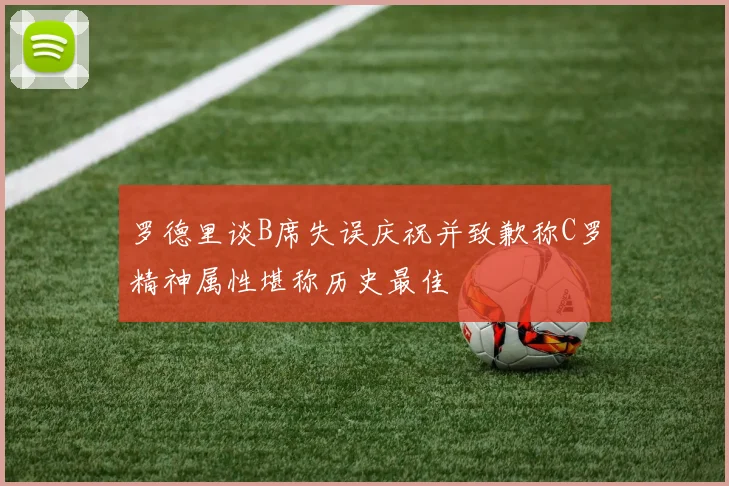 罗德里谈B席失误庆祝并致歉称C罗精神属性堪称历史最佳