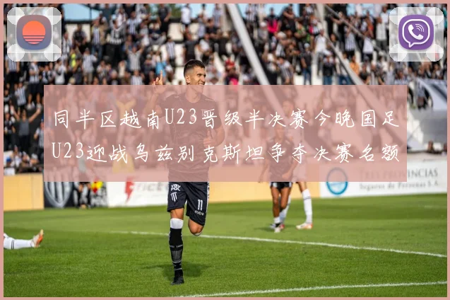 同半区越南U23晋级半决赛今晚国足U23迎战乌兹别克斯坦争夺决赛名额