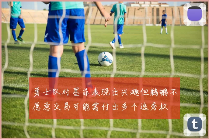 勇士队对墨菲表现出兴趣但鹈鹕不愿意交易可能需付出多个选秀权