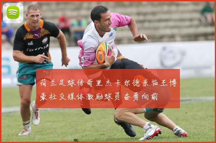 荷兰足球传奇里杰卡尔德亲临王博豪社交媒体激励球员奋勇向前