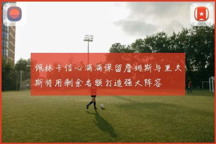 佩林卡信心满满保留詹姆斯与里夫斯将用剩余名额打造强大阵容