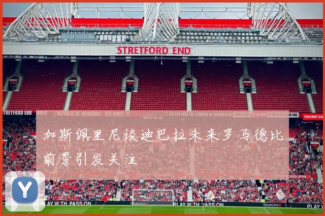 加斯佩里尼谈迪巴拉未来罗马德比前景引发关注