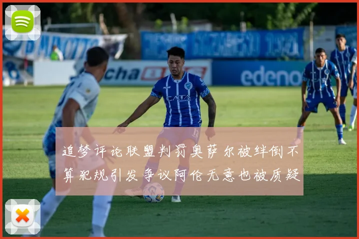 追梦评论联盟判罚奥萨尔被绊倒不算犯规引发争议阿伦无意也被质疑