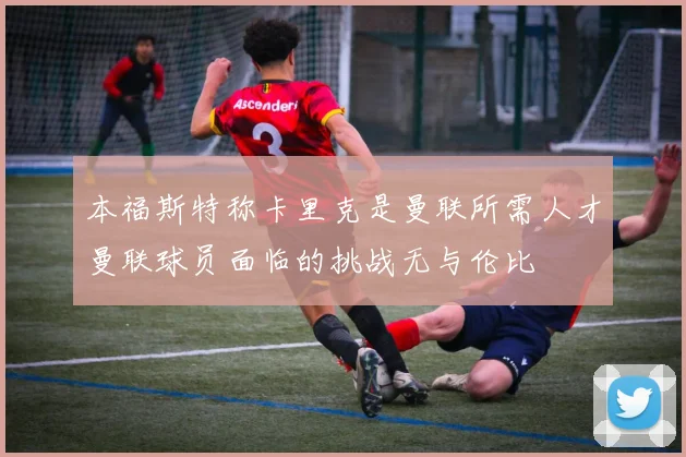 本福斯特称卡里克是曼联所需人才曼联球员面临的挑战无与伦比
