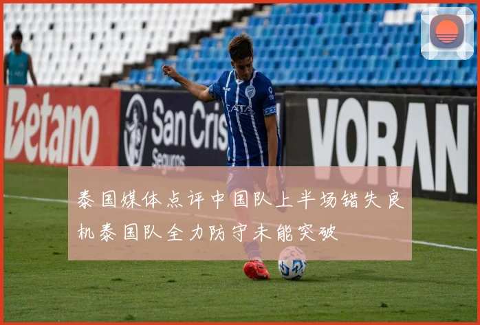 泰国媒体点评中国队上半场错失良机泰国队全力防守未能突破