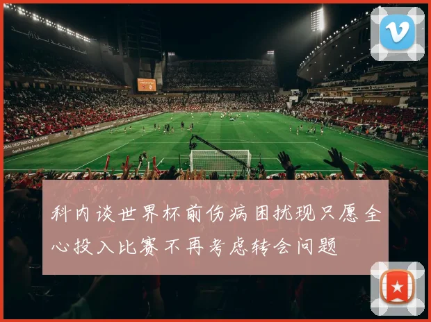 科内谈世界杯前伤病困扰现只愿全心投入比赛不再考虑转会问题