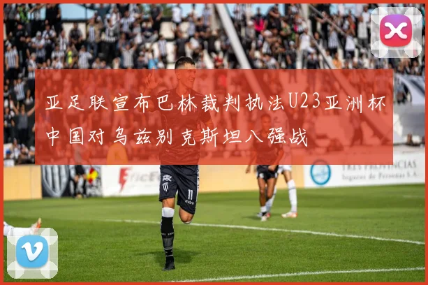 亚足联宣布巴林裁判执法U23亚洲杯中国对乌兹别克斯坦八强战