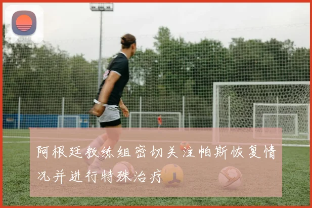 阿根廷教练组密切关注帕斯恢复情况并进行特殊治疗