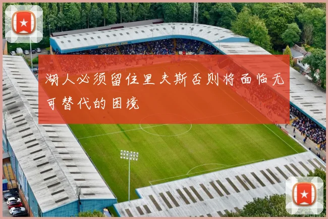 湖人必须留住里夫斯否则将面临无可替代的困境