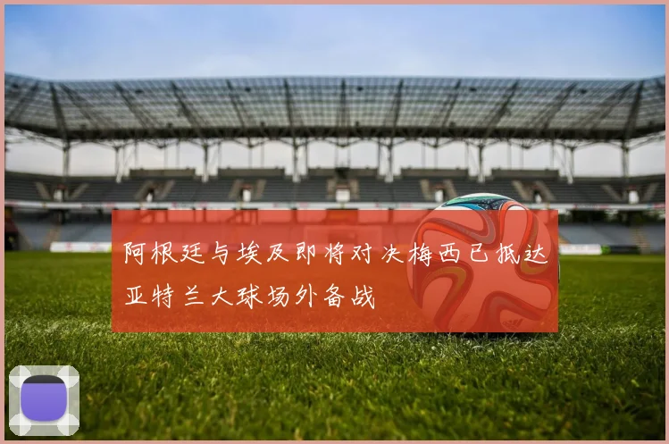 阿根廷与埃及即将对决梅西已抵达亚特兰大球场外备战