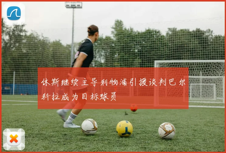 休斯继续主导利物浦引援谈判巴尔科拉成为目标球员