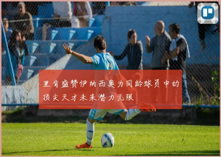 里肯盛赞伊纳西奥为同龄球员中的顶尖天才未来潜力无限