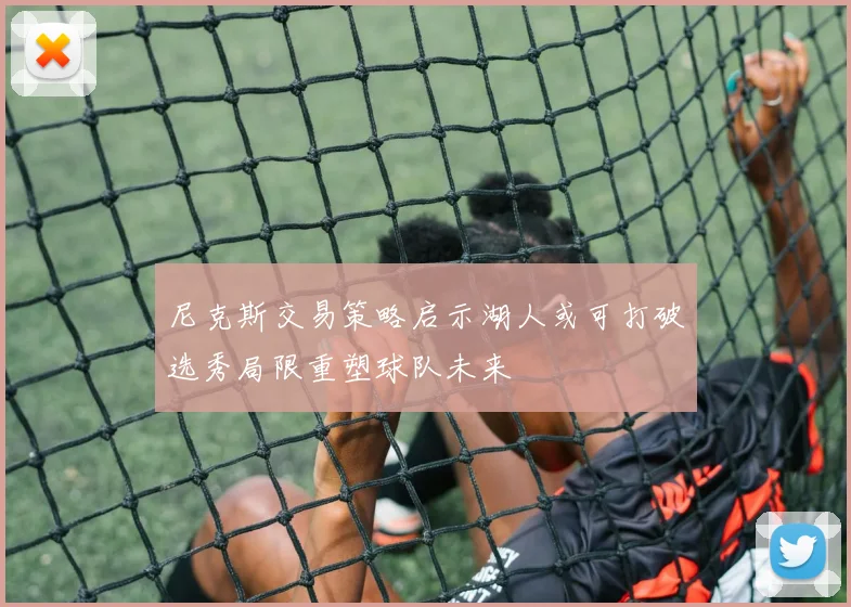 尼克斯交易策略启示湖人或可打破选秀局限重塑球队未来
