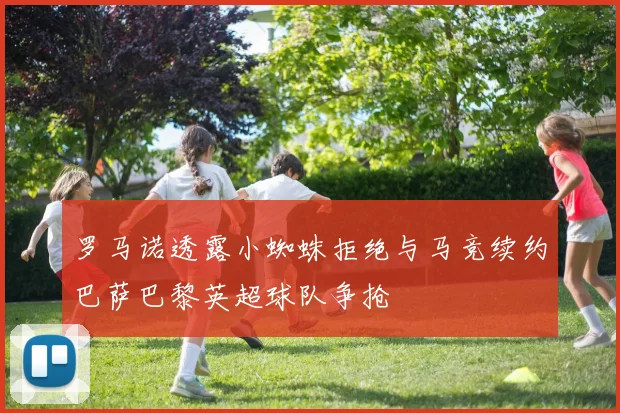 罗马诺透露小蜘蛛拒绝与马竞续约巴萨巴黎英超球队争抢