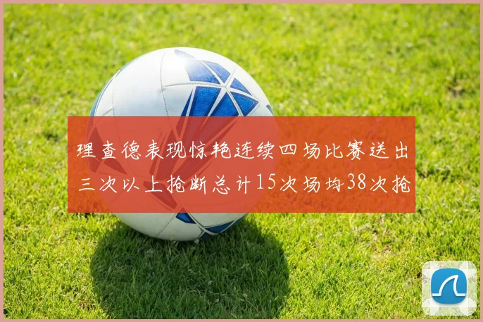 理查德表现惊艳连续四场比赛送出三次以上抢断总计15次场均38次抢断成球队防守利器