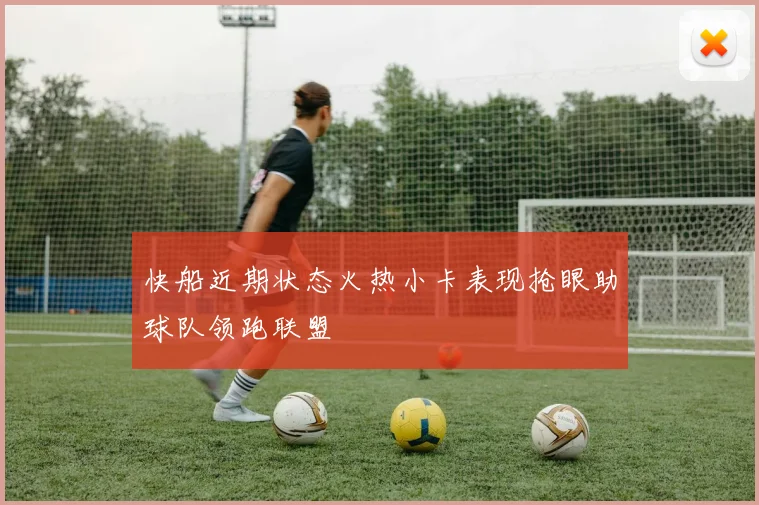 快船近期状态火热小卡表现抢眼助球队领跑联盟